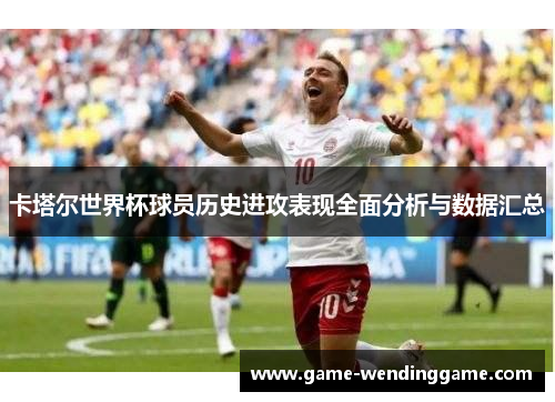 卡塔尔世界杯球员历史进攻表现全面分析与数据汇总