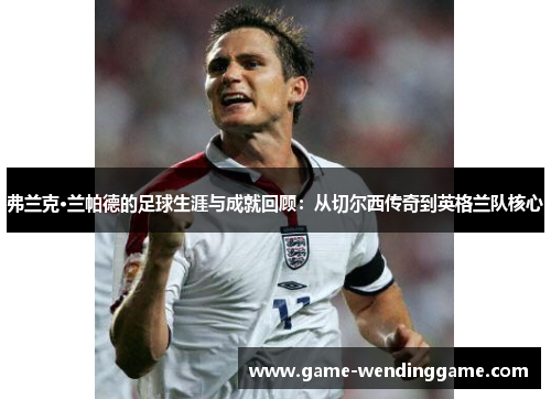 弗兰克·兰帕德的足球生涯与成就回顾：从切尔西传奇到英格兰队核心