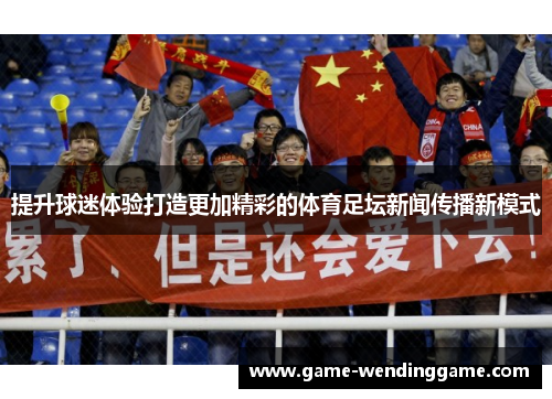 提升球迷体验打造更加精彩的体育足坛新闻传播新模式