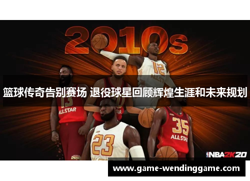 篮球传奇告别赛场 退役球星回顾辉煌生涯和未来规划