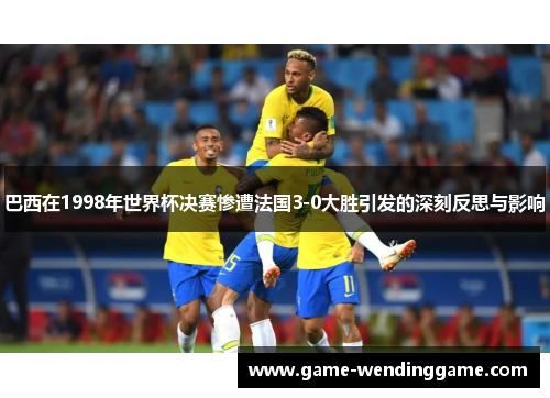 巴西在1998年世界杯决赛惨遭法国3-0大胜引发的深刻反思与影响