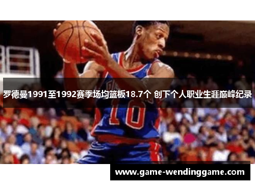 罗德曼1991至1992赛季场均篮板18.7个 创下个人职业生涯巅峰纪录