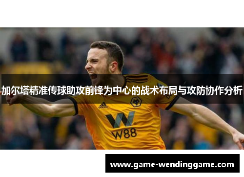 加尔塔精准传球助攻前锋为中心的战术布局与攻防协作分析