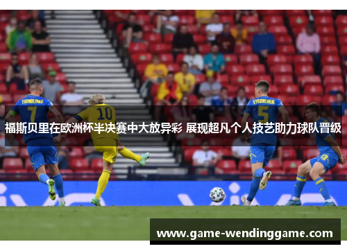 福斯贝里在欧洲杯半决赛中大放异彩 展现超凡个人技艺助力球队晋级