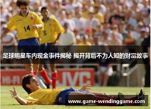 足球明星车内现金事件揭秘 揭开背后不为人知的财富故事