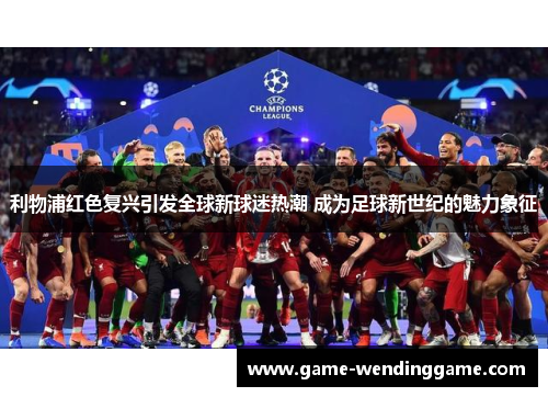 利物浦红色复兴引发全球新球迷热潮 成为足球新世纪的魅力象征