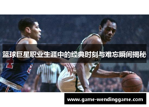 篮球巨星职业生涯中的经典时刻与难忘瞬间揭秘
