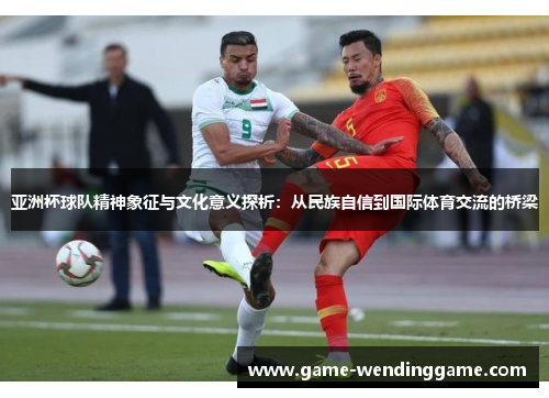 亚洲杯球队精神象征与文化意义探析：从民族自信到国际体育交流的桥梁