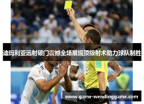 迪玛利亚远射破门震撼全场展现顶级射术助力球队制胜