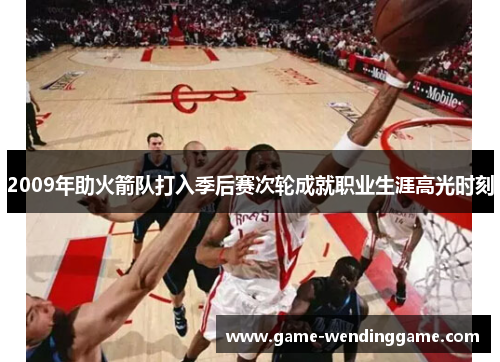 2009年助火箭队打入季后赛次轮成就职业生涯高光时刻