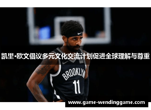 凯里·欧文倡议多元文化交流计划促进全球理解与尊重
