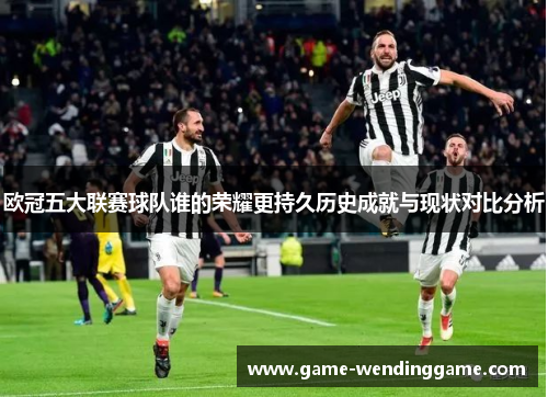 欧冠五大联赛球队谁的荣耀更持久历史成就与现状对比分析