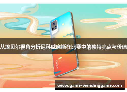 从埃贝尔视角分析尼科威廉斯在比赛中的独特亮点与价值
