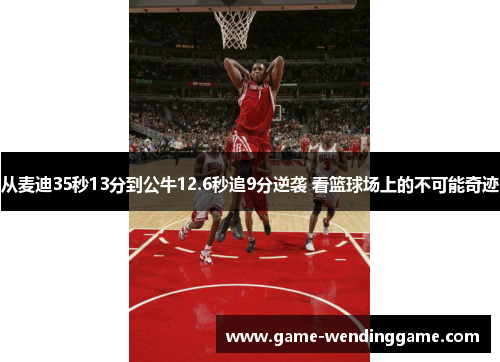 从麦迪35秒13分到公牛12.6秒追9分逆袭 看篮球场上的不可能奇迹