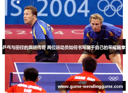 乒乓与田径的奥运传奇 两位运动员如何书写属于自己的荣耀篇章