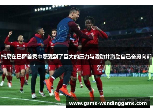 托尼在巴萨首秀中感受到了巨大的压力与激动并激励自己奋勇向前
