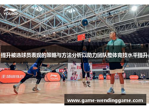 提升被选球员表现的策略与方法分析以助力团队整体竞技水平提升