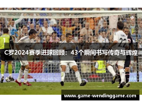 C罗2024赛季进球回顾：43个瞬间书写传奇与辉煌