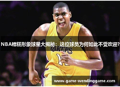 NBA糟糕形象球星大揭秘：这位球员为何如此不受欢迎？