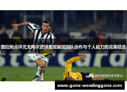 图拉姆点评尤文两次进球表现展现团队协作与个人能力的完美结合