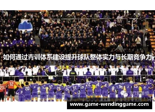 如何通过青训体系建设提升球队整体实力与长期竞争力
