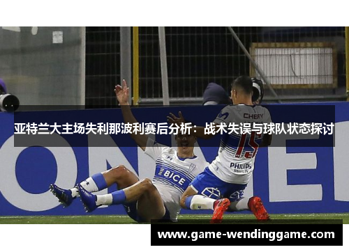亚特兰大主场失利那波利赛后分析：战术失误与球队状态探讨