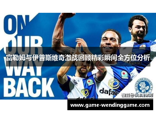 富勒姆与伊普斯维奇激战回顾精彩瞬间全方位分析