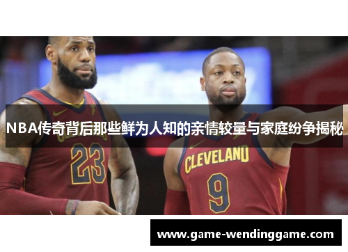 NBA传奇背后那些鲜为人知的亲情较量与家庭纷争揭秘