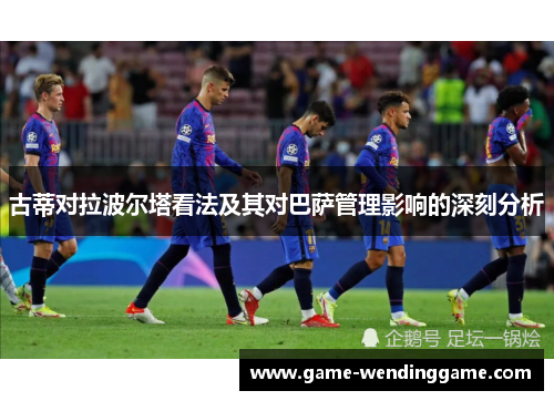 古蒂对拉波尔塔看法及其对巴萨管理影响的深刻分析
