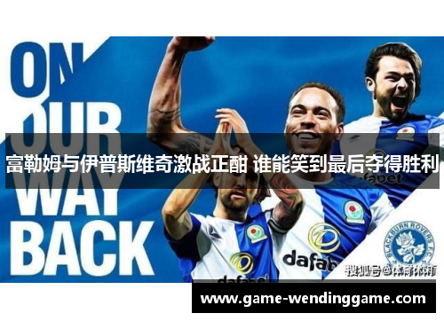 富勒姆与伊普斯维奇激战正酣 谁能笑到最后夺得胜利