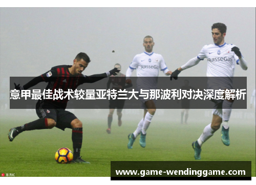 意甲最佳战术较量亚特兰大与那波利对决深度解析