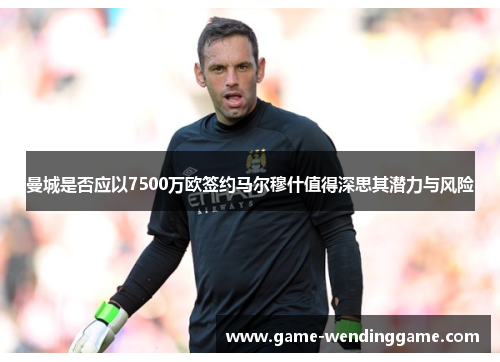 曼城是否应以7500万欧签约马尔穆什值得深思其潜力与风险