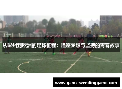从彭州到欧洲的足球征程：追逐梦想与坚持的青春故事