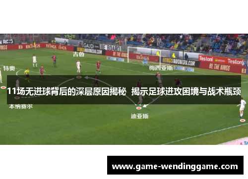 11场无进球背后的深层原因揭秘  揭示足球进攻困境与战术瓶颈