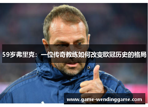 59岁弗里克：一位传奇教练如何改变欧冠历史的格局
