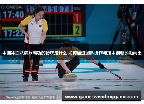 中国冰壶队混双成功的秘诀是什么 如何通过团队协作与技术创新脱颖而出