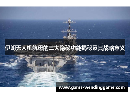 伊朗无人机航母的三大隐秘功能揭秘及其战略意义