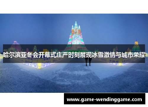 哈尔滨亚冬会开幕式庄严时刻展现冰雪激情与城市荣耀