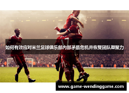 如何有效应对米兰足球俱乐部内部矛盾危机并恢复团队凝聚力