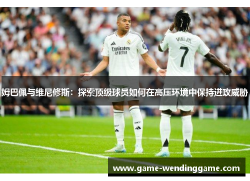 姆巴佩与维尼修斯：探索顶级球员如何在高压环境中保持进攻威胁