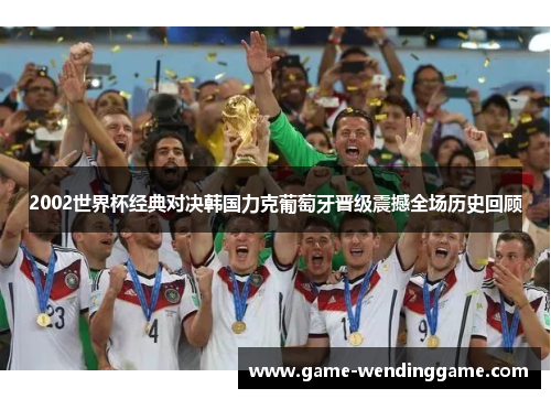 2002世界杯经典对决韩国力克葡萄牙晋级震撼全场历史回顾