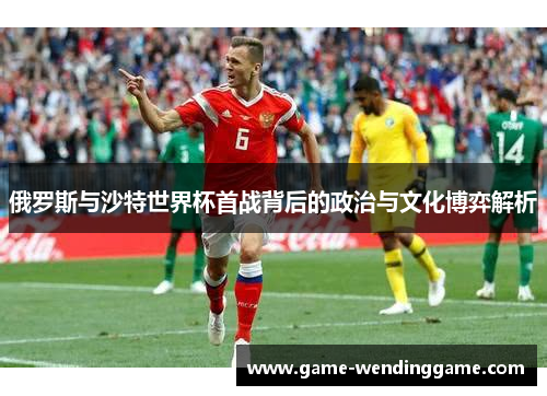 俄罗斯与沙特世界杯首战背后的政治与文化博弈解析