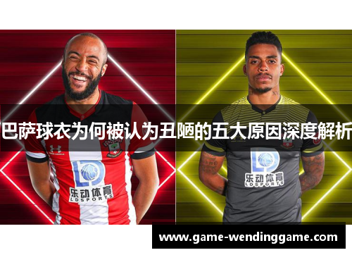 巴萨球衣为何被认为丑陋的五大原因深度解析