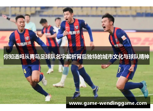 你知道吗从青岛足球队名字解析背后独特的城市文化与球队精神