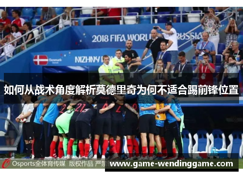 如何从战术角度解析莫德里奇为何不适合踢前锋位置