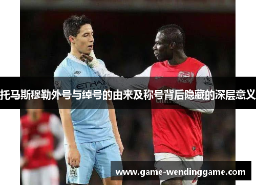 托马斯穆勒外号与绰号的由来及称号背后隐藏的深层意义