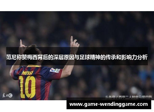 范尼称赞梅西背后的深层原因与足球精神的传承和影响力分析