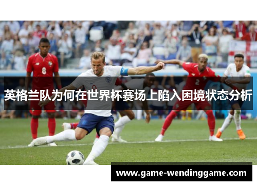 英格兰队为何在世界杯赛场上陷入困境状态分析