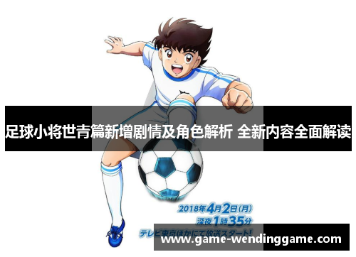 足球小将世青篇新增剧情及角色解析 全新内容全面解读