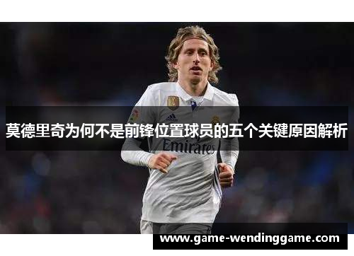 莫德里奇为何不是前锋位置球员的五个关键原因解析
